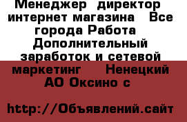 Менеджер (директор) интернет-магазина - Все города Работа » Дополнительный заработок и сетевой маркетинг   . Ненецкий АО,Оксино с.